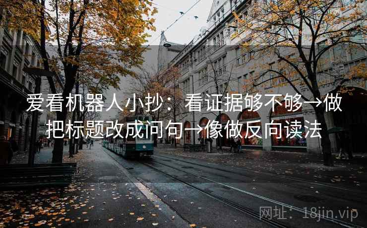 爱看机器人小抄：看证据够不够→做把标题改成问句→像做反向读法