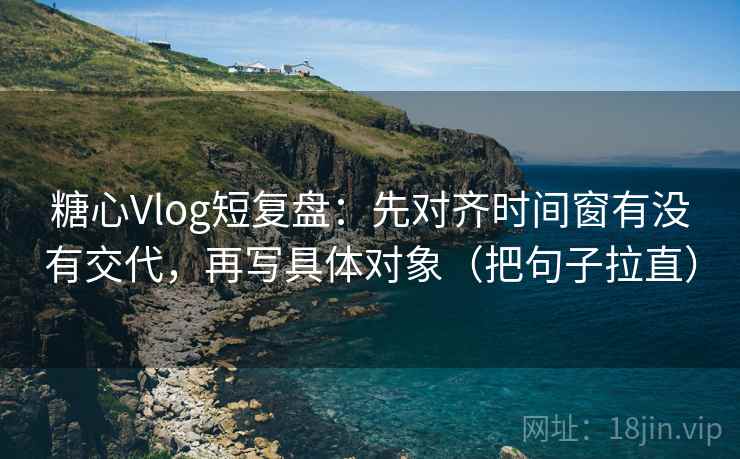 糖心Vlog短复盘：先对齐时间窗有没有交代，再写具体对象（把句子拉直）