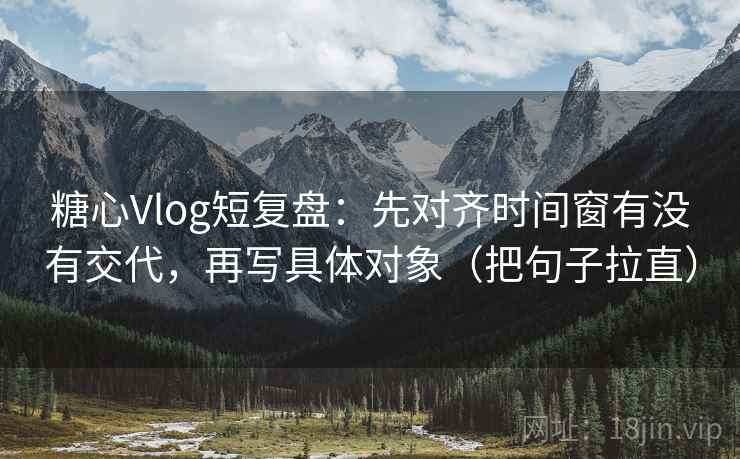 糖心Vlog短复盘：先对齐时间窗有没有交代，再写具体对象（把句子拉直）
