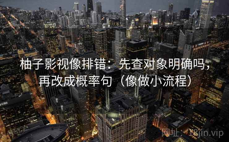 柚子影视像排错：先查对象明确吗，再改成概率句（像做小流程）