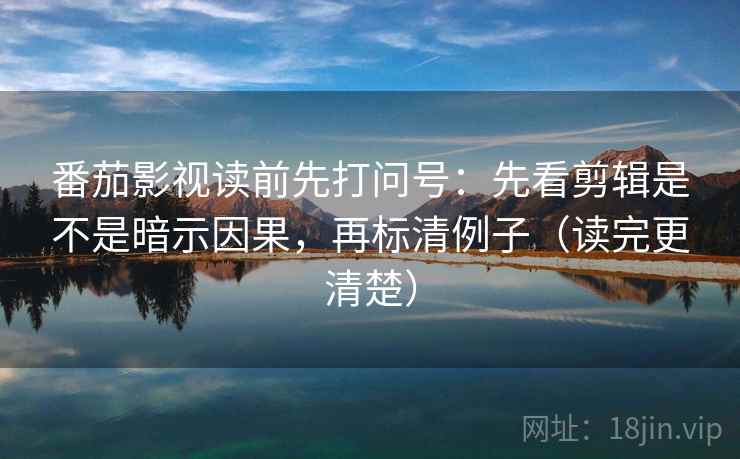 番茄影视读前先打问号：先看剪辑是不是暗示因果，再标清例子（读完更清楚）