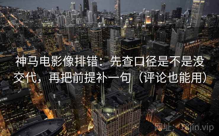 神马电影像排错：先查口径是不是没交代，再把前提补一句（评论也能用）