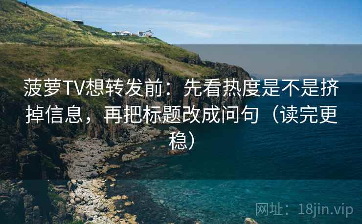 菠萝TV想转发前:先看热度是不是挤掉信息,再把标题改成问句(读完更稳) 菠萝TV想转发前:先看热度是不是挤掉信息,再把标题改成问句(读完更稳)