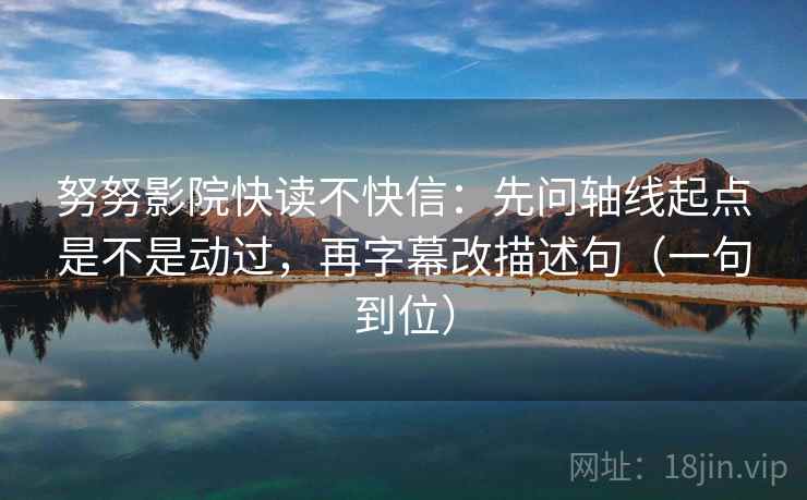 努努影院快读不快信：先问轴线起点是不是动过，再字幕改描述句（一句到位）