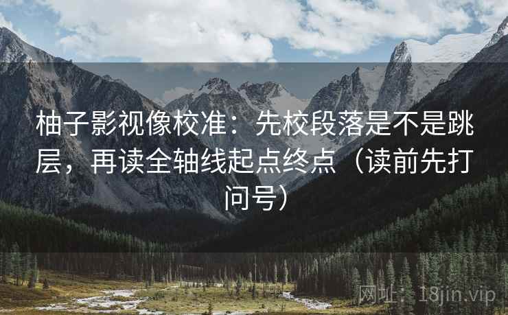 柚子影视像校准：先校段落是不是跳层，再读全轴线起点终点（读前先打问号）