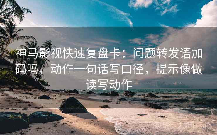 神马影视快速复盘卡：问题转发语加码吗，动作一句话写口径，提示像做读写动作