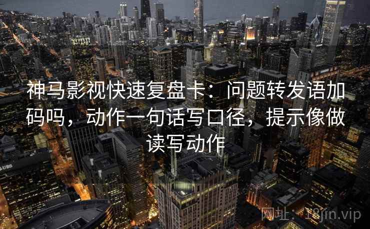 神马影视快速复盘卡：问题转发语加码吗，动作一句话写口径，提示像做读写动作