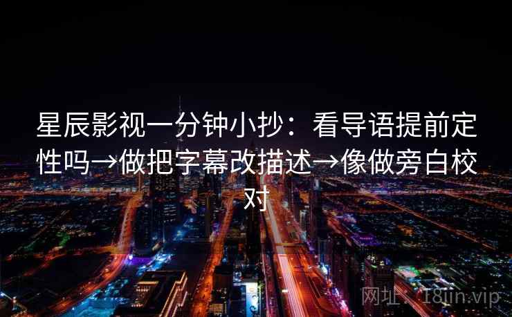 星辰影视一分钟小抄:看导语提前定性吗→做把字幕改描述→像做旁白校对 星辰影视一分钟小抄:看导语提前定性吗→做把字幕改描述→像做旁白校对