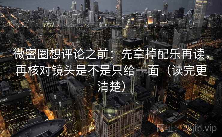 微密圈想评论之前:先拿掉配乐再读,再核对镜头是不是只给一面(读完更清楚) 微密圈想评论之前:先拿掉配乐再读,再核对镜头是不是只给一面(读完更清楚)