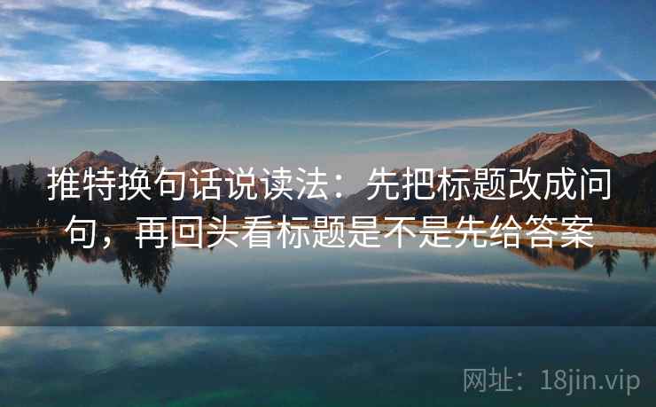 推特换句话说读法:先把标题改成问句,再回头看标题是不是先给答案 推特换句话说读法:先把标题改成问句,再回头看标题是不是先给答案