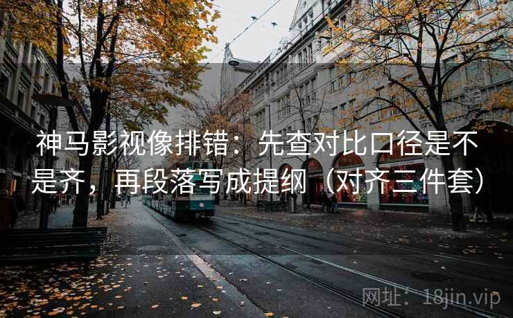 神马影视像排错：先查对比口径是不是齐，再段落写成提纲（对齐三件套）