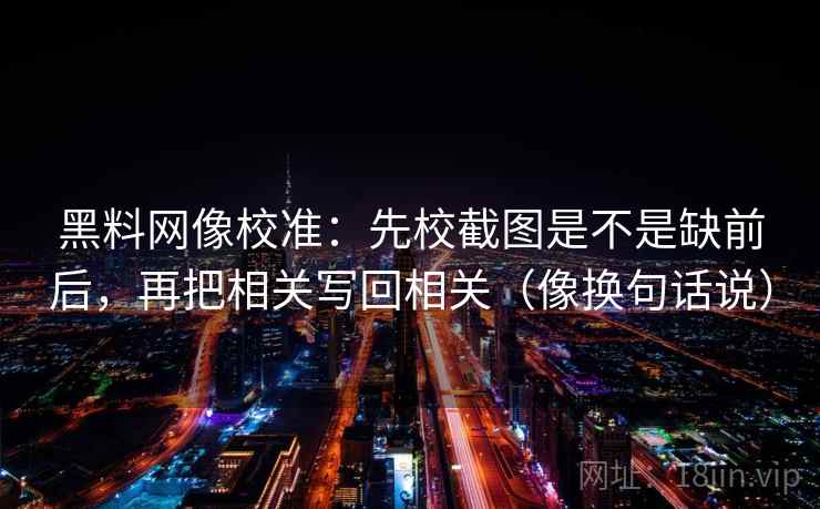 黑料网像校准：先校截图是不是缺前后，再把相关写回相关（像换句话说）