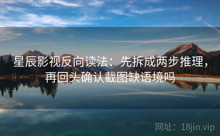 星辰影视反向读法：先拆成两步推理，再回头确认截图缺语境吗