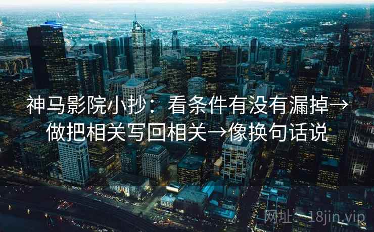 神马影院小抄:看条件有没有漏掉→做把相关写回相关→像换句话说 神马影院小抄:看条件有没有漏掉→做把相关写回相关→像换句话说