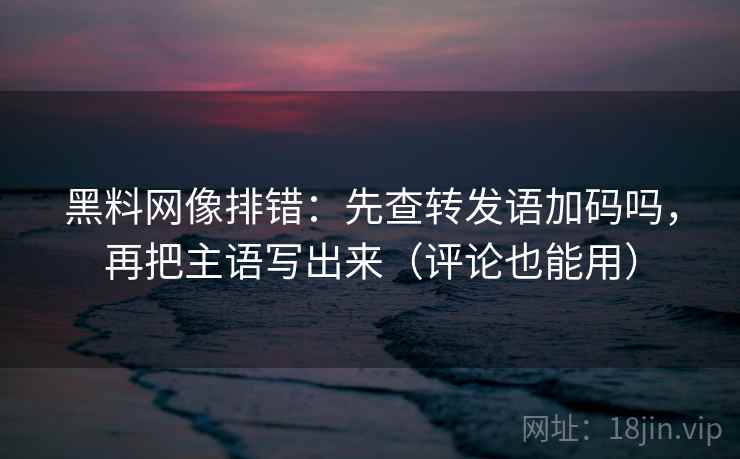 黑料网像排错:先查转发语加码吗,再把主语写出来(评论也能用) 黑料网像排错:先查转发语加码吗,再把主语写出来(评论也能用)