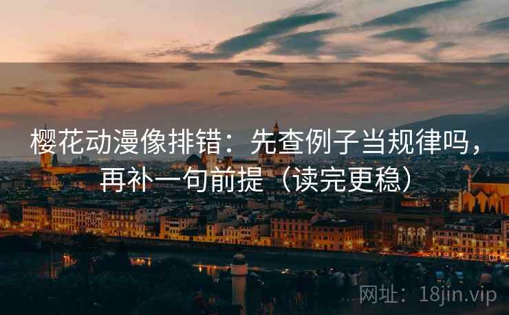 樱花动漫像排错：先查例子当规律吗，再补一句前提（读完更稳）