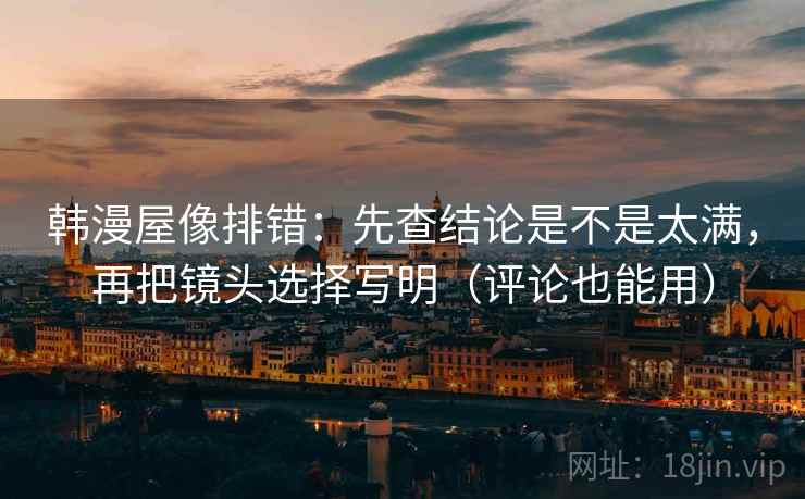 韩漫屋像排错:先查结论是不是太满,再把镜头选择写明(评论也能用) 韩漫屋像排错:先查结论是不是太满,再把镜头选择写明(评论也能用)