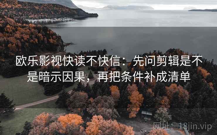 欧乐影视快读不快信：先问剪辑是不是暗示因果，再把条件补成清单