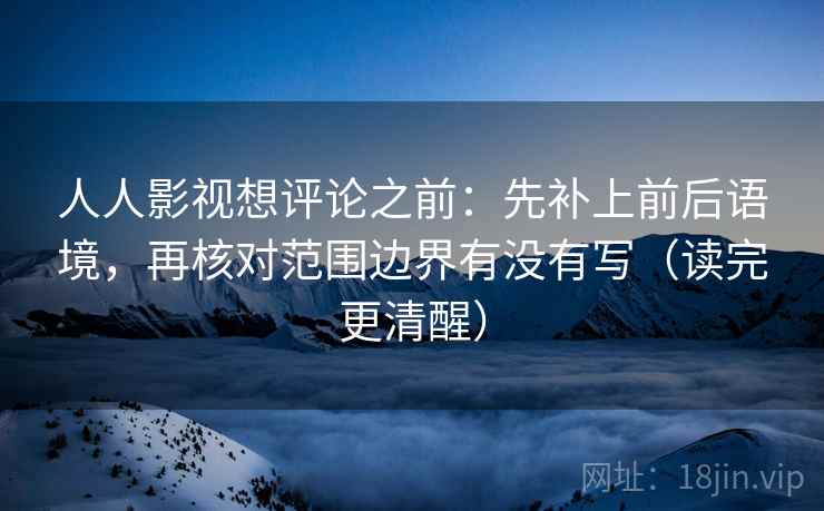 人人影视想评论之前：先补上前后语境，再核对范围边界有没有写（读完更清醒）