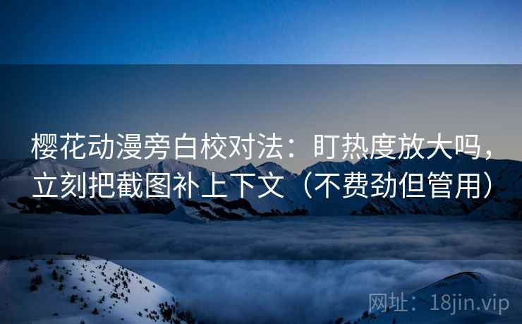樱花动漫旁白校对法：盯热度放大吗，立刻把截图补上下文（不费劲但管用）