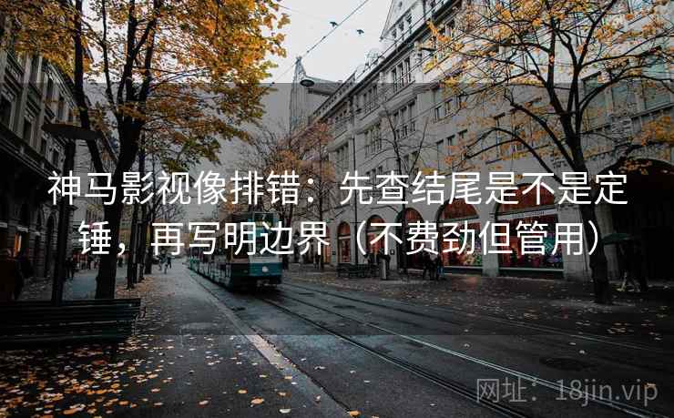 神马影视像排错：先查结尾是不是定锤，再写明边界（不费劲但管用）