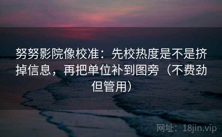 努努影院像校准：先校热度是不是挤掉信息，再把单位补到图旁（不费劲但管用）