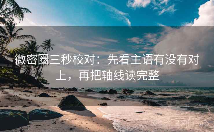微密圈三秒校对：先看主语有没有对上，再把轴线读完整