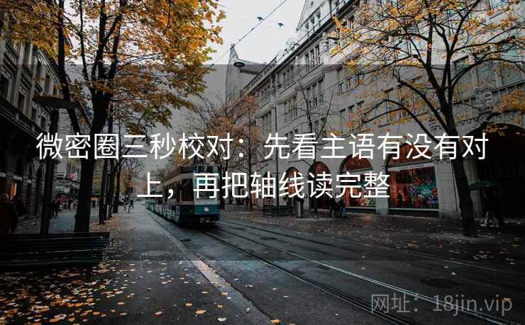 微密圈三秒校对：先看主语有没有对上，再把轴线读完整