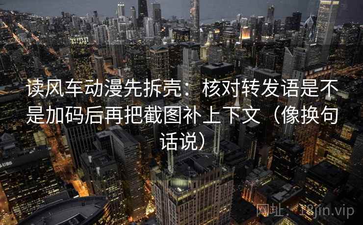 读风车动漫先拆壳:核对转发语是不是加码后再把截图补上下文(像换句话说) 读风车动漫先拆壳:核对转发语是不是加码后再把截图补上下文(像换句话说)