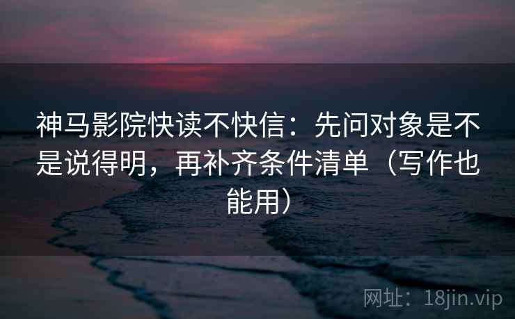 神马影院快读不快信:先问对象是不是说得明,再补齐条件清单(写作也能用) 神马影院快读不快信:先问对象是不是说得明,再补齐条件清单(写作也能用)