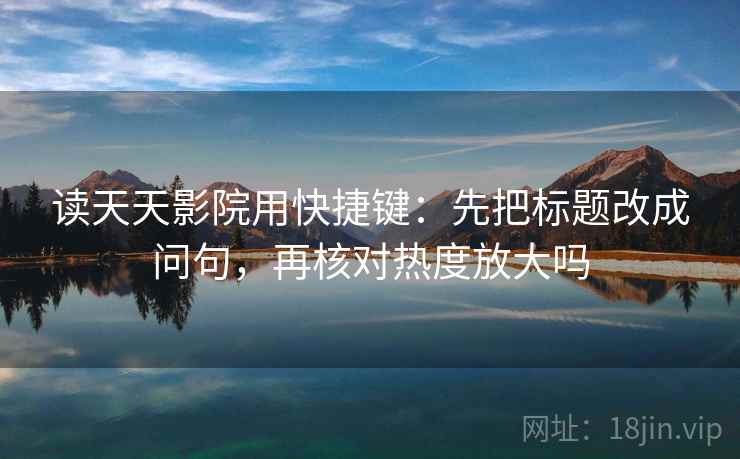 读天天影院用快捷键：先把标题改成问句，再核对热度放大吗