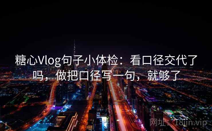 糖心Vlog句子小体检：看口径交代了吗，做把口径写一句，就够了