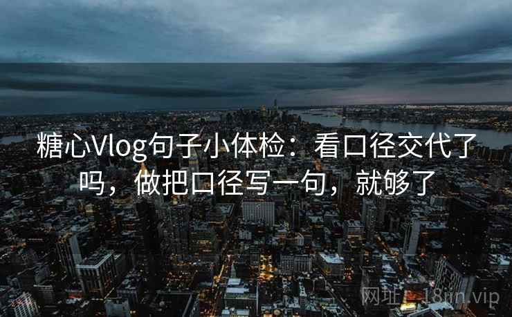 糖心Vlog句子小体检：看口径交代了吗，做把口径写一句，就够了