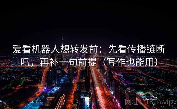 爱看机器人想转发前：先看传播链断吗，再补一句前提（写作也能用）