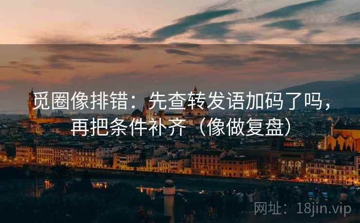 觅圈像排错：先查转发语加码了吗，再把条件补齐（像做复盘）