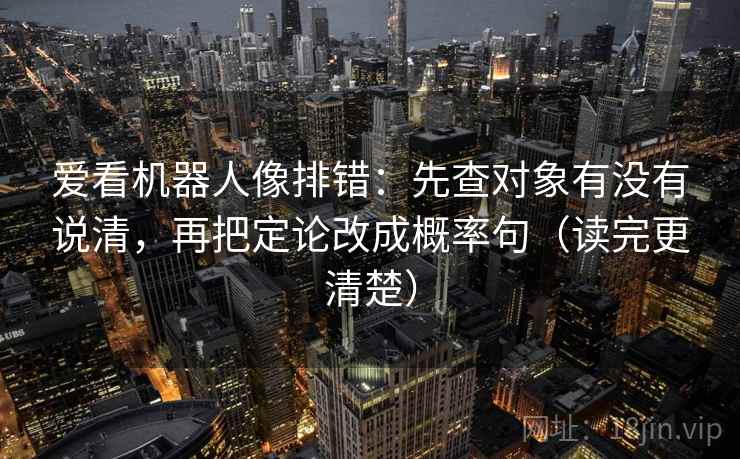 爱看机器人像排错:先查对象有没有说清,再把定论改成概率句(读完更清楚) 爱看机器人像排错:先查对象有没有说清,再把定论改成概率句(读完更清楚)