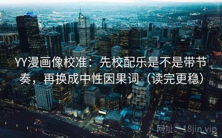 YY漫画像校准：先校配乐是不是带节奏，再换成中性因果词（读完更稳）