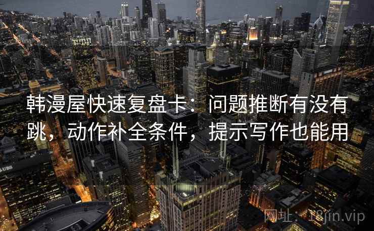 韩漫屋快速复盘卡：问题推断有没有跳，动作补全条件，提示写作也能用