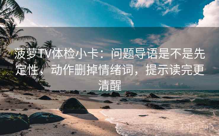 菠萝TV体检小卡：问题导语是不是先定性，动作删掉情绪词，提示读完更清醒