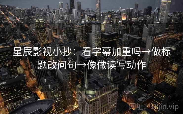 星辰影视小抄：看字幕加重吗→做标题改问句→像做读写动作