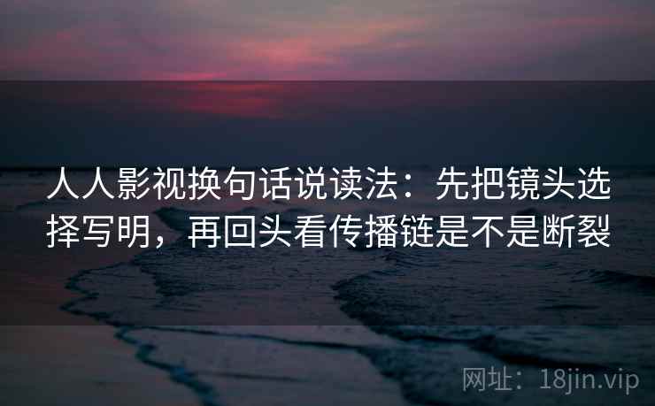 人人影视换句话说读法:先把镜头选择写明,再回头看传播链是不是断裂 人人影视换句话说读法:先把镜头选择写明,再回头看传播链是不是断裂
