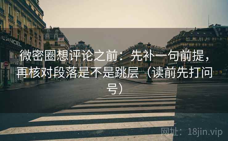微密圈想评论之前：先补一句前提，再核对段落是不是跳层（读前先打问号）