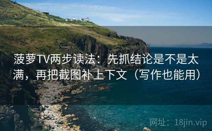 菠萝TV两步读法：先抓结论是不是太满，再把截图补上下文（写作也能用）