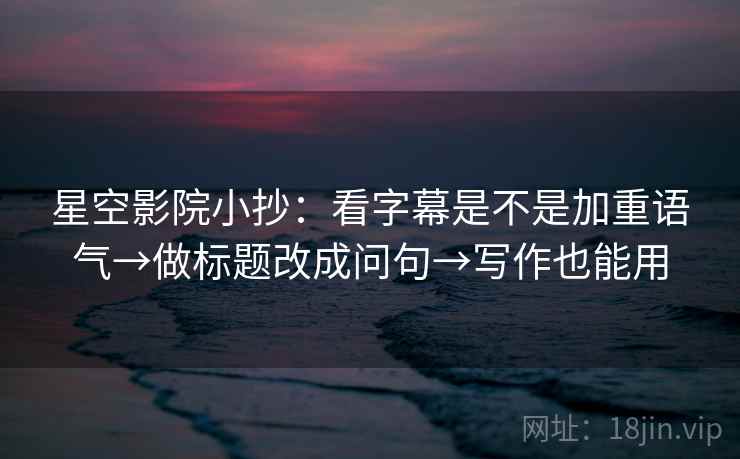星空影院小抄：看字幕是不是加重语气→做标题改成问句→写作也能用