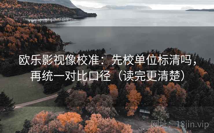 欧乐影视像校准：先校单位标清吗，再统一对比口径（读完更清楚）