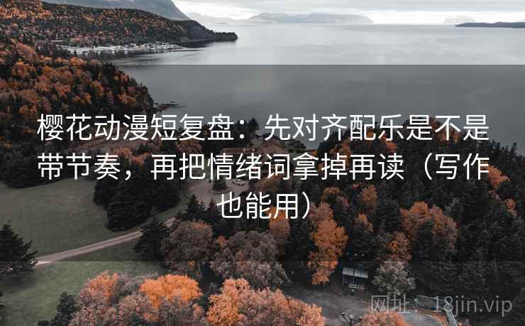 樱花动漫短复盘：先对齐配乐是不是带节奏，再把情绪词拿掉再读（写作也能用）