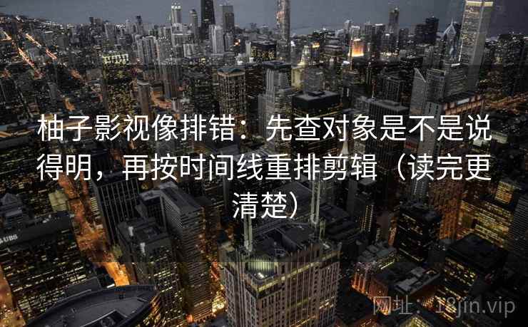 柚子影视像排错：先查对象是不是说得明，再按时间线重排剪辑（读完更清楚）