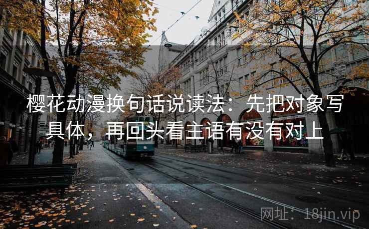 樱花动漫换句话说读法：先把对象写具体，再回头看主语有没有对上