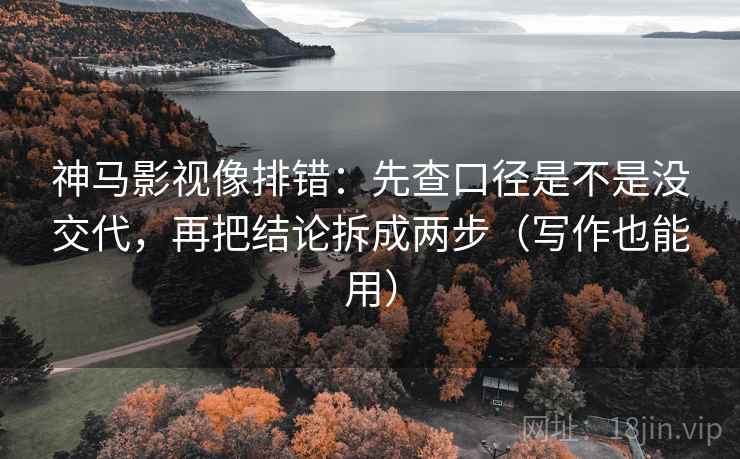 神马影视像排错：先查口径是不是没交代，再把结论拆成两步（写作也能用）
