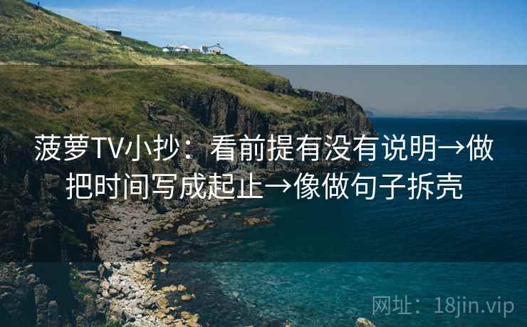 菠萝TV小抄：看前提有没有说明→做把时间写成起止→像做句子拆壳